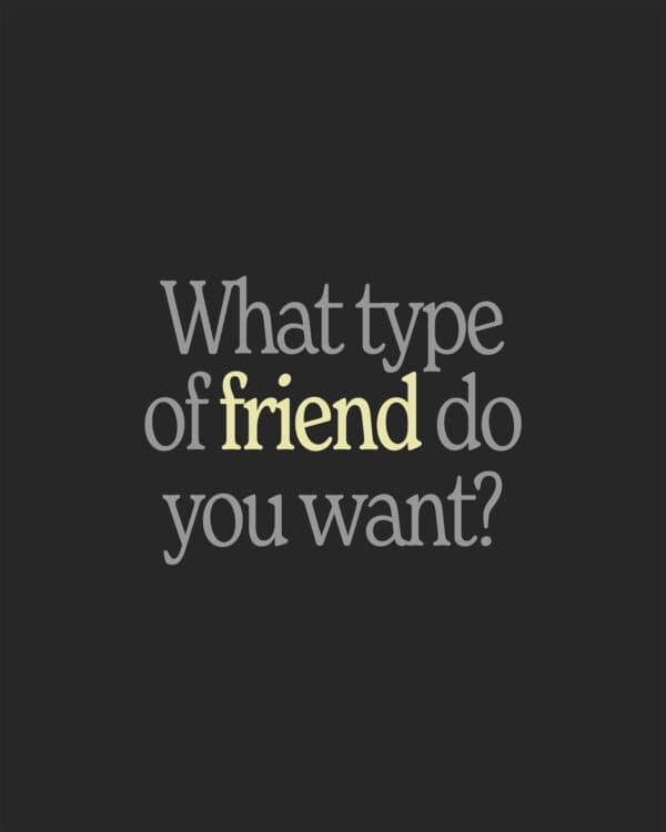 What type of friend do you want? "A friend loves at all times, and a brother is born for a time of adversity." (PROVERBS 17:17)