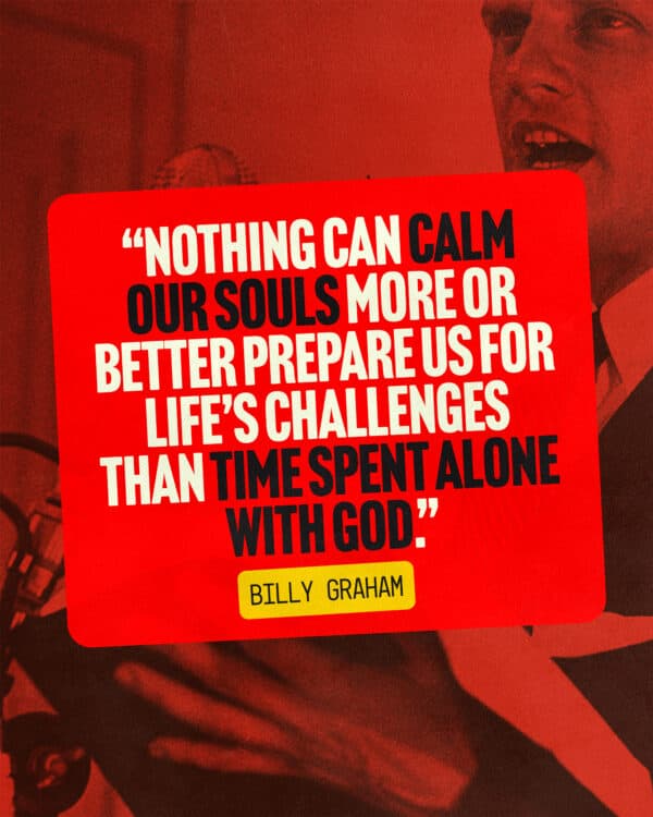 “Nothing can calm our souls more or better prepare us for life’s challenges than time spent alone with God.” Bill Graham