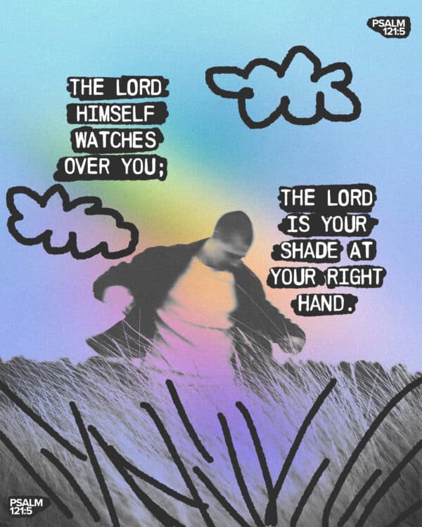 The Lord himself watches over you; the Lord is your shade at your right hand. - Psalm 121:5