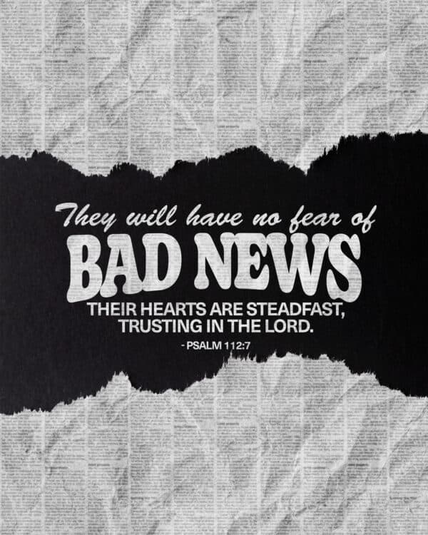 They will have no fear of bad news; their hearts are steadfast, trusting in the LORD. - Psalm 112:7