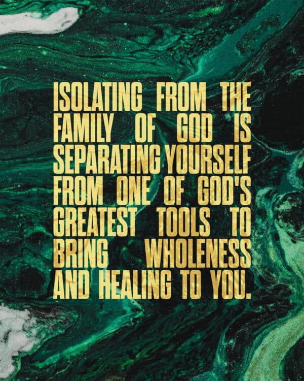 Isolating from the family of God is separating yourself from one of God's greatest tools to bring wholeness and healing to you.