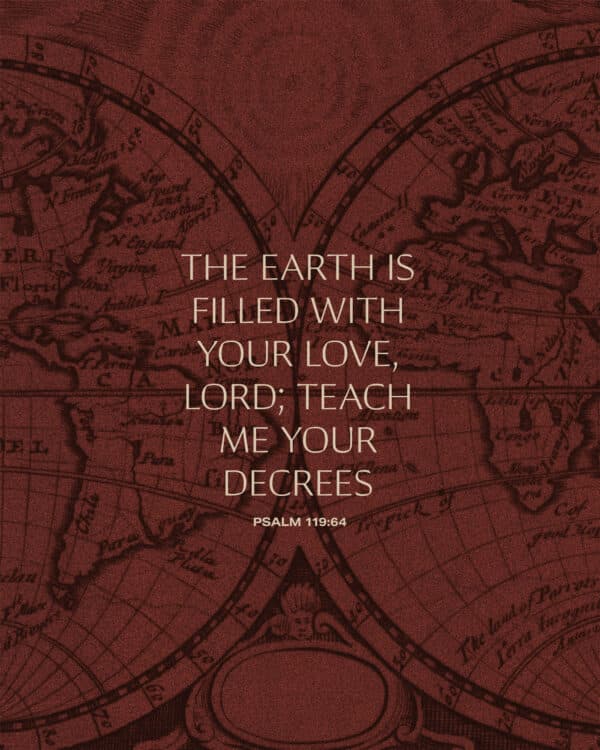 The earth is filled with your love, Lord; teach me your decrees. - Psalm 119:64