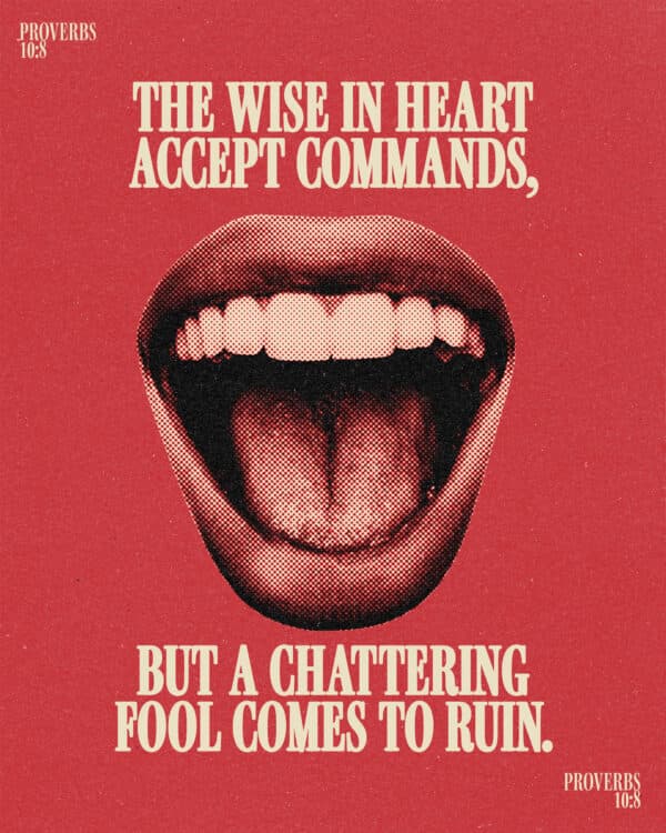 The wise in heart accept commands, but a chattering fool comes to ruin. - Proverbs 10:8