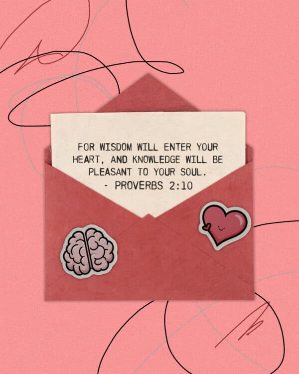 For wisdom will enter your heart, and knowledge will be pleasant to your soul. - Proverbs 2:10