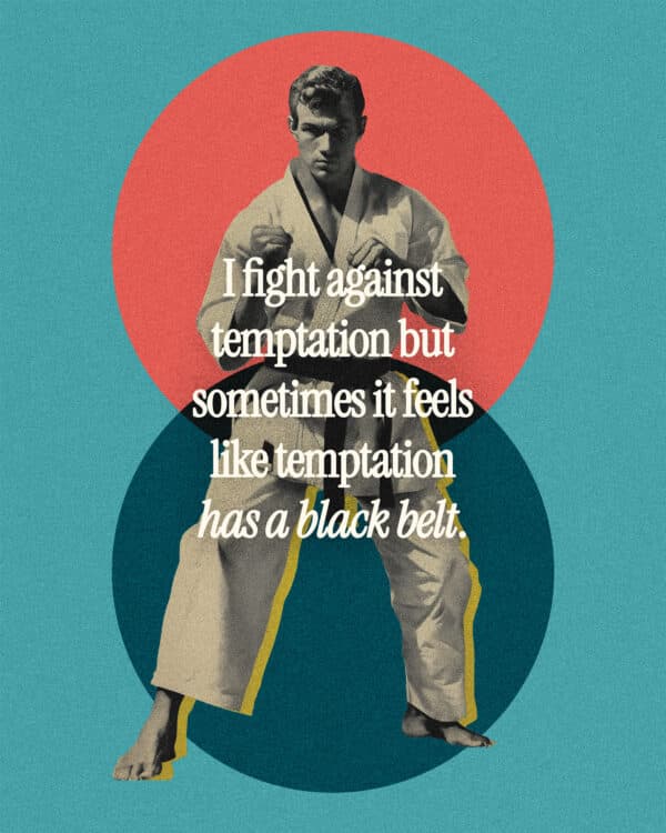 I fight against temptation but sometimes it feels like temptation has a black belt.