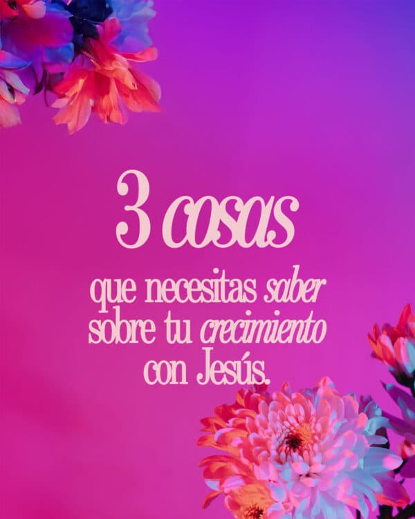 3 cosas que necesitas saber sobre tu crecimiento con Jesús.