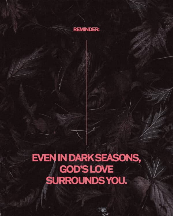 Reminder: Even in dark seasons, God’s love surrounds you.