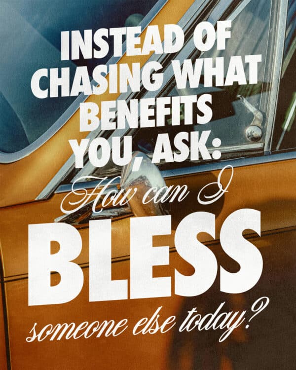 Instead of chasing what benefits you, ask: How can I bless someone else today?