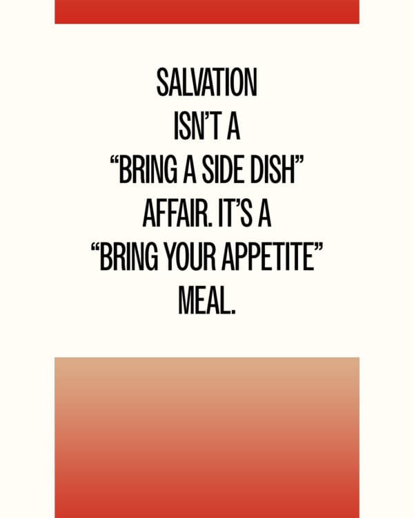 Salvation isn’t a “bring a side dish” affair. It’s a “bring your appetite” meal.