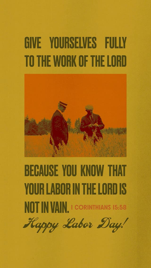 Give yourselves fully to the work of the Lord, because you know that your labor in the Lord is not in vain. – 1 Corinthians 15:58
