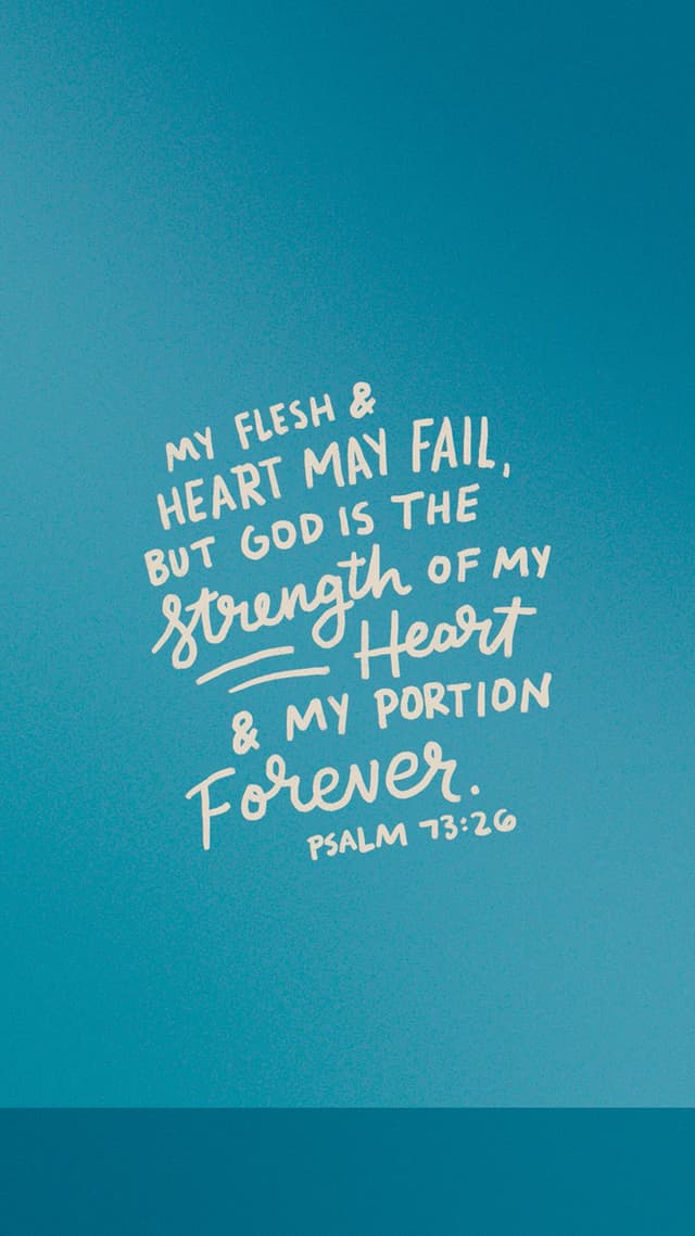 My flesh and my heart may fail, but God is the strength of my heart and my portion forever. – Psalm 73:26
