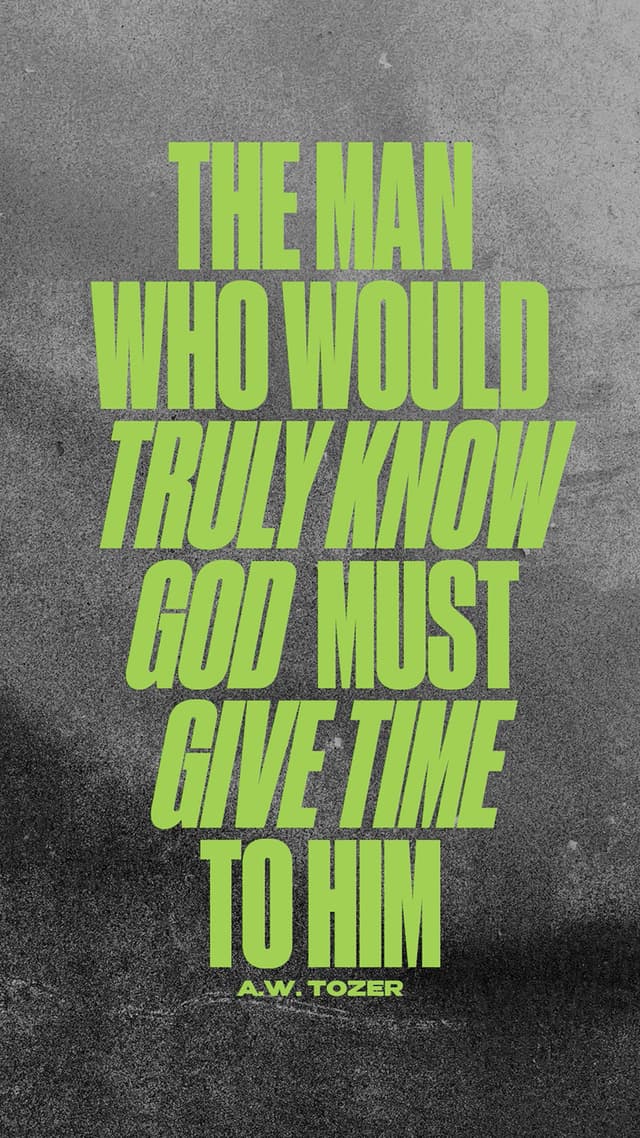 “The man who would truly know God must give time to Him.” A.W. Tozer