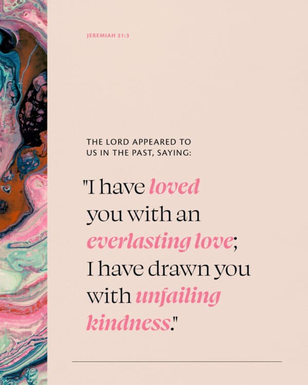 The LORD appeared to us in the past, saying: "I have loved you with an everlasting love; I have drawn you with unfailing kindness." - Jeremiah 31:3