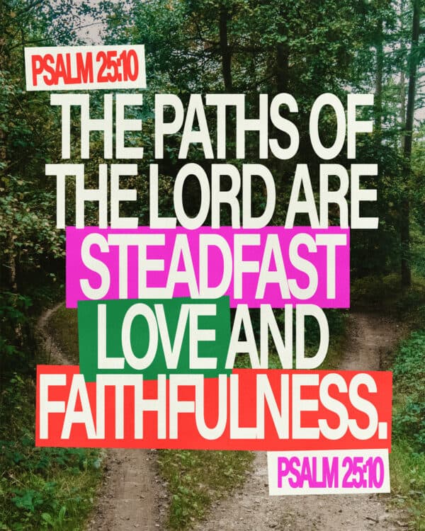 The paths of the Lord are steadfast love and faithfulness. - Psalm 25:10