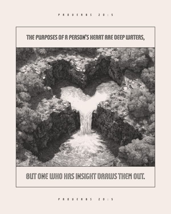 The purposes of a person's heart are deep waters, but one who has insight draws them out. - Proverbs 20:5