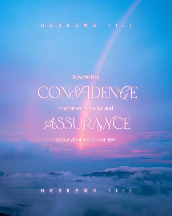 Now faith is confidence in what we hope for and assurance about what we do not see. - Hebrews 11:1