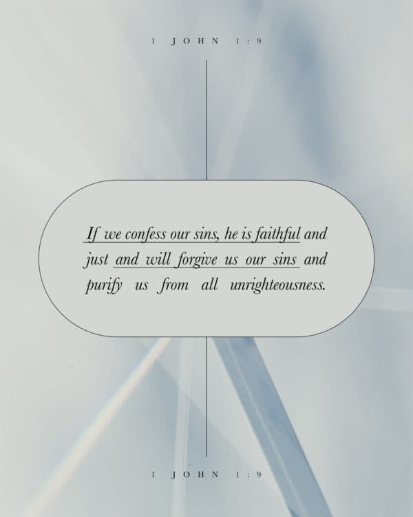If we confess our sins, he is faithful and just and will forgive us our sins and purify us from all unrighteousness. - 1 John 1:9