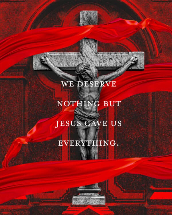 We deserve nothing but Jesus gave us everything.