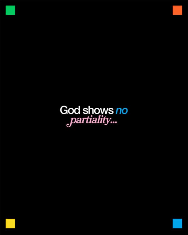 God shows no partiality but accepts from every nation the one who fears him and does what is right. - Acts 10:34-35