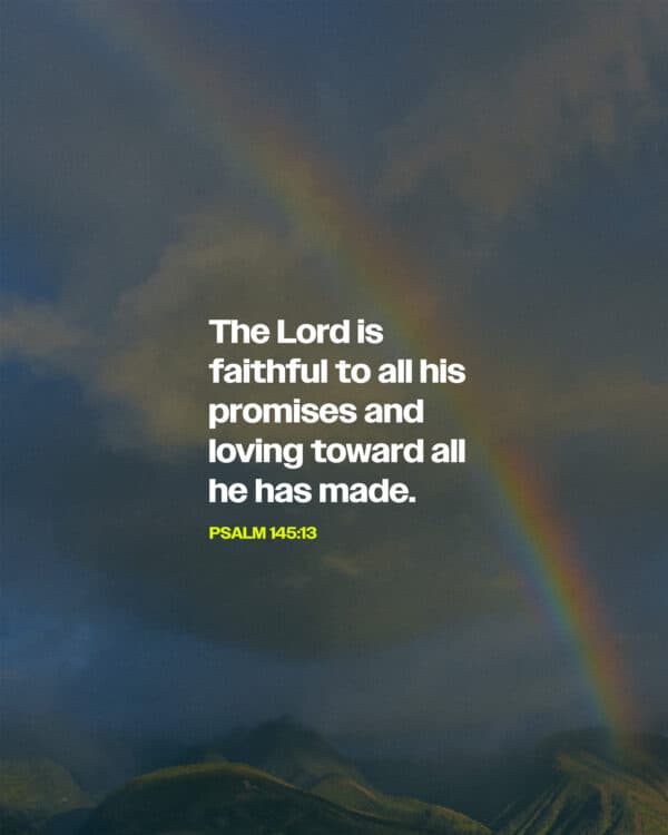 The Lord is faithful to all his promises and loving toward all he has made. - Psalm 145:13