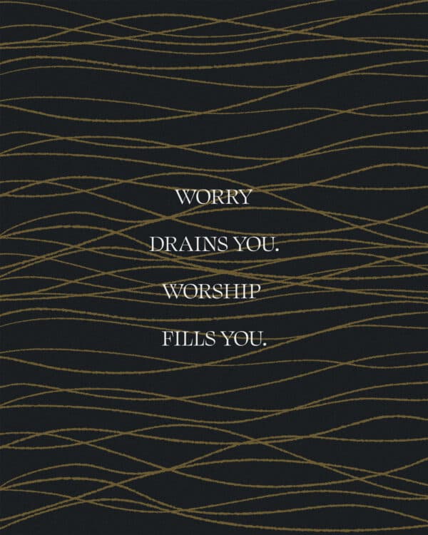 Worry drains you. Worship fills you.