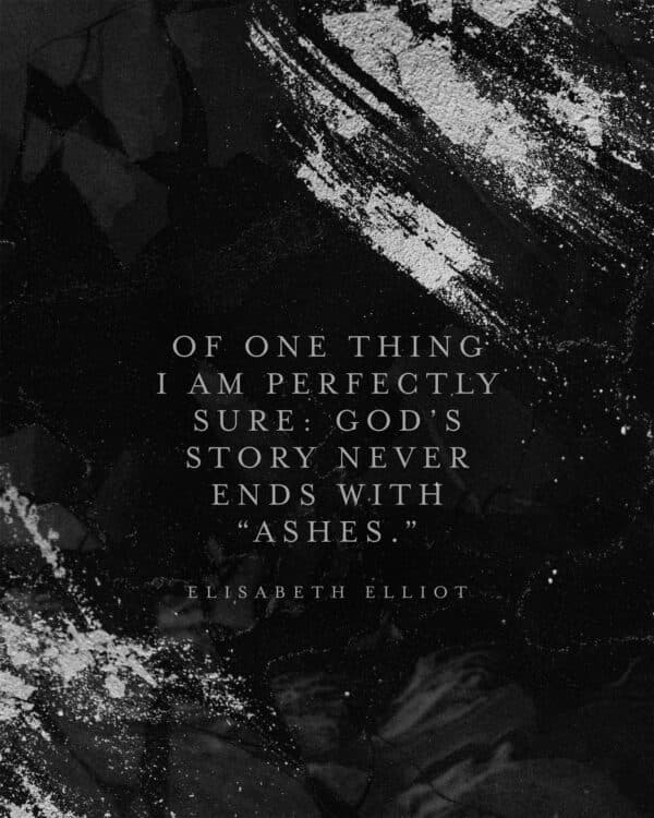 Of one thing I am perfectly sure: God’s story never ends with “ashes.” - Elisabeth Elliot