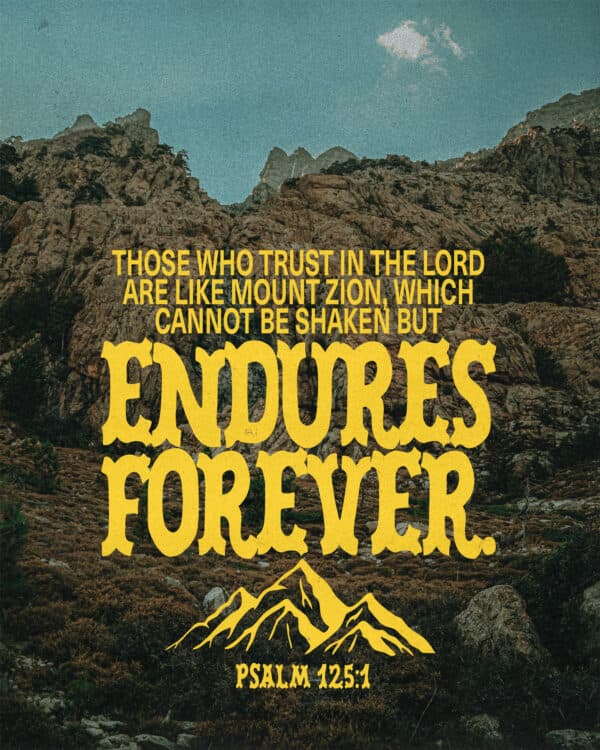 Those who trust in the Lord are like Mount Zion, which cannot be shaken but endures forever. - Psalm 125:1