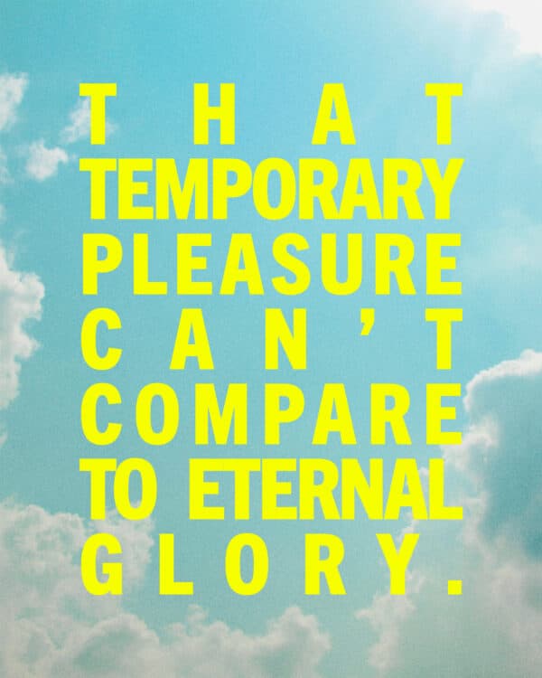 That temporary pleasure can’t compare to eternal glory.