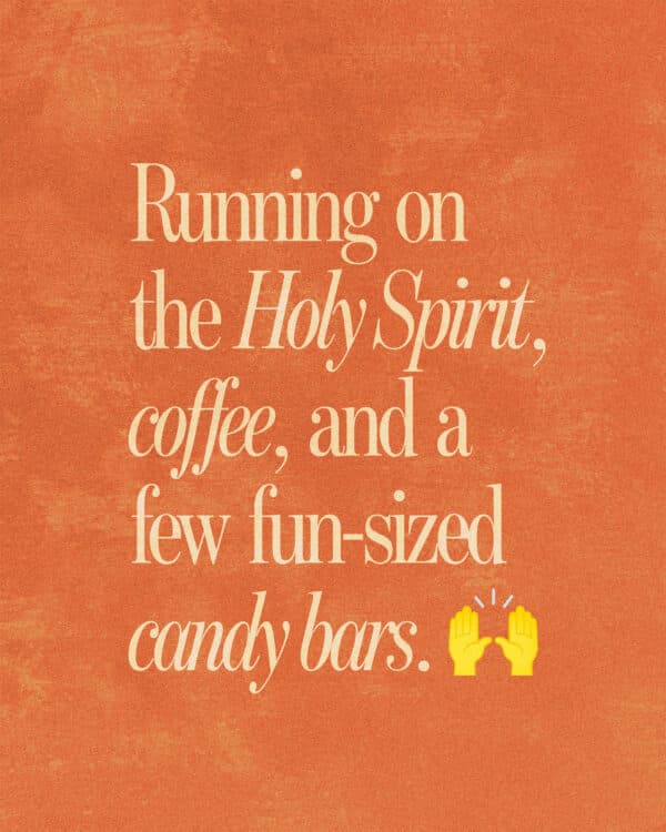 Running on the Holy Spirit, coffee, and a few fun-sized candy bars. ?