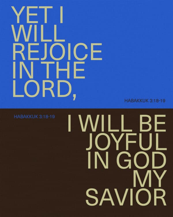 Yet I will rejoice in the Lord; I will be joyful in God my Savior. The Sovereign Lord is my strength; he makes my feet like the feet of a deer, he enables me to tread on the heights. - Habakkuk 3:18-19