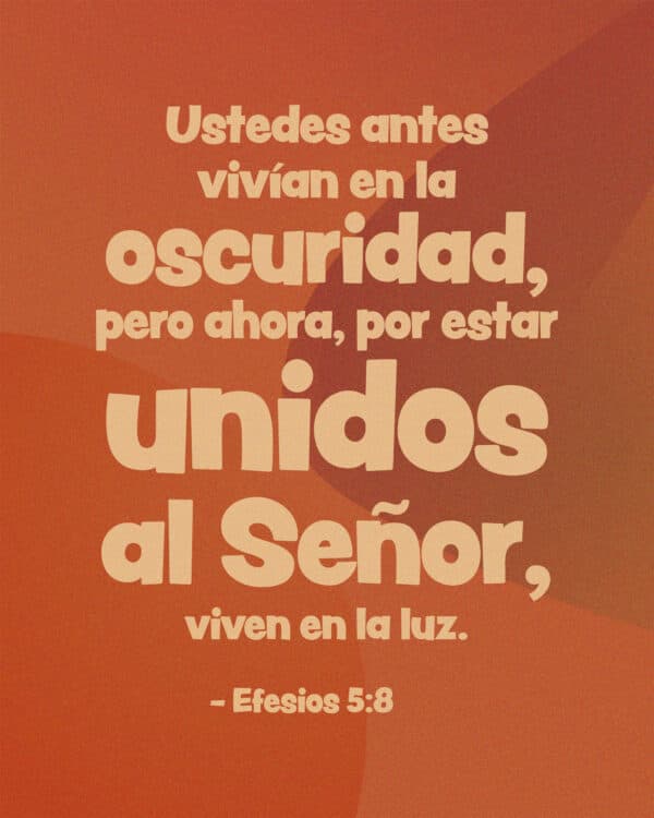 Ustedes antes vivían en la oscuridad, pero ahora, por estar unidos al Señor, viven en la luz. Pórtense como quienes pertenecen a la luz. - Efesios 5:8