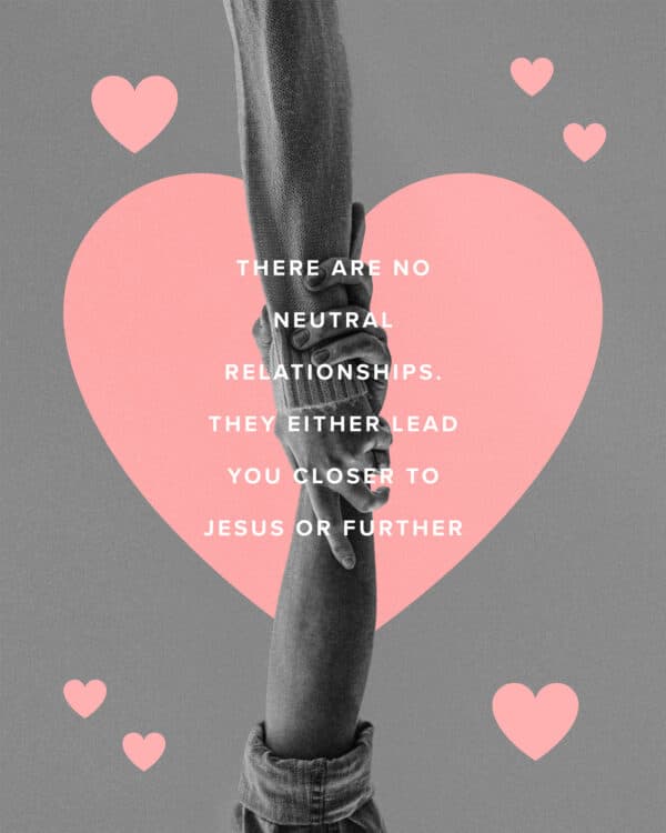 There are no neutral relationships. They either lead you closer to Jesus or further