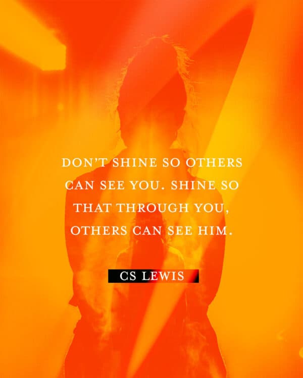 Don’t shine so others can see you. Shine so that through you, others can see Him. - CS Lewis