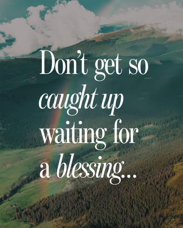 Don’t get so caught up waiting for a blessing…