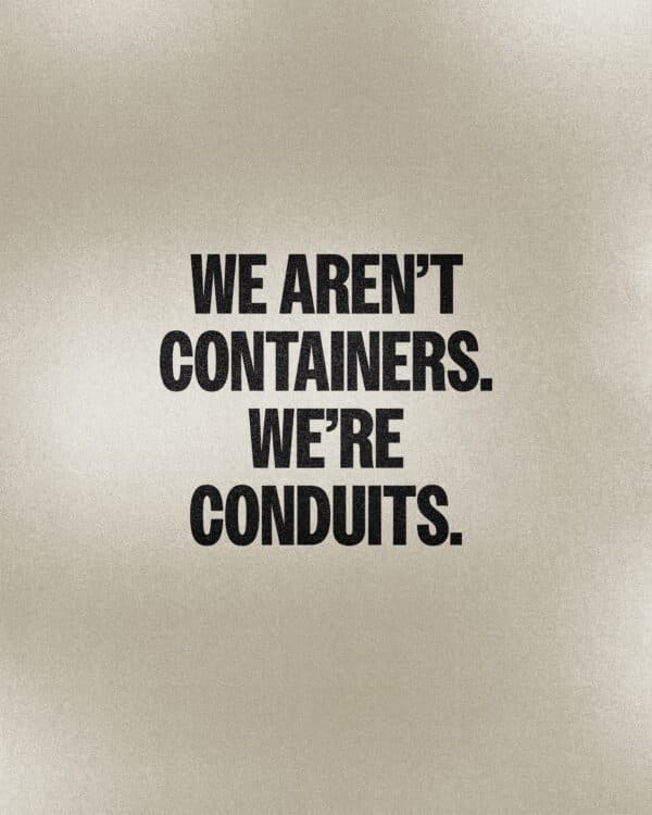 We aren’t containers. We’re conduits.