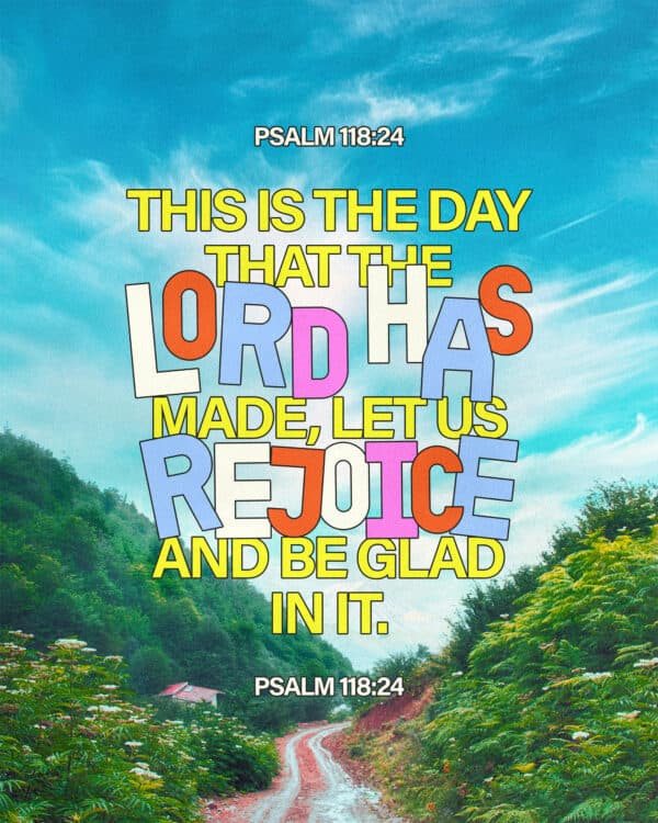 This is the day that the LORD has made; let us rejoice and be glad in it. - Psalm 118:24