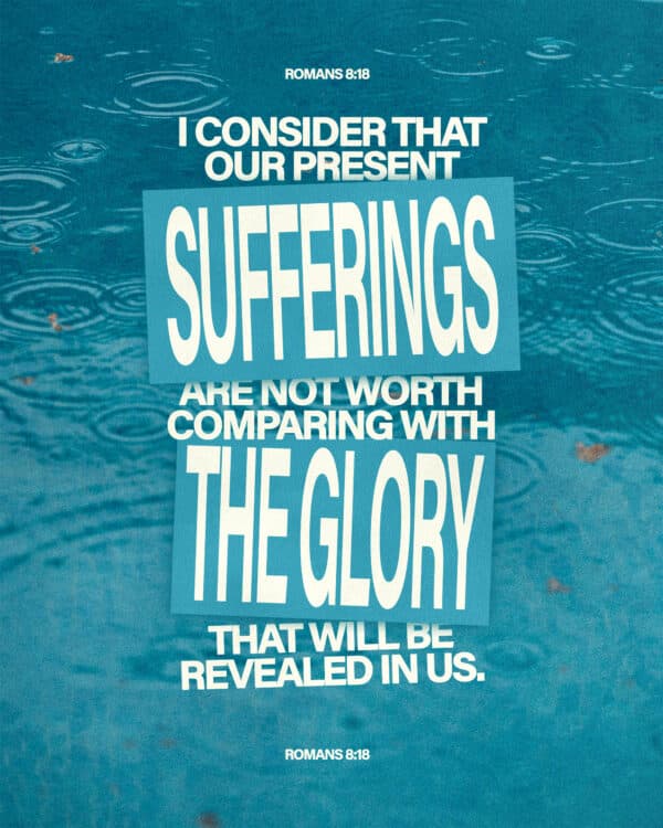 I consider that our present sufferings are not worth comparing with the glory that will be revealed in us. - Romans 8:18