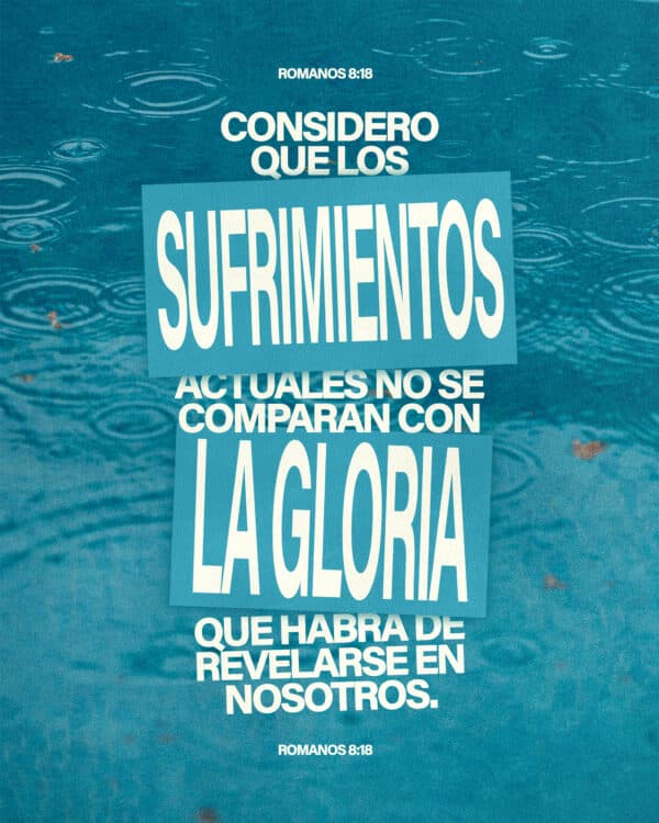 Considero que los sufrimientos actuales no se comparan con la gloria que habrá de revelarse en nosotros. - Romanos 8:18