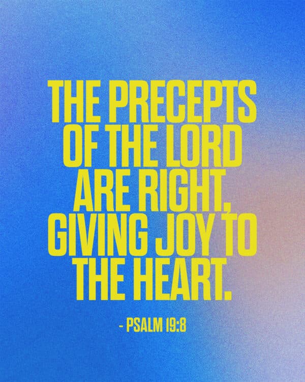 The precepts of the Lord are right, giving joy to the heart. - Psalm 19:8