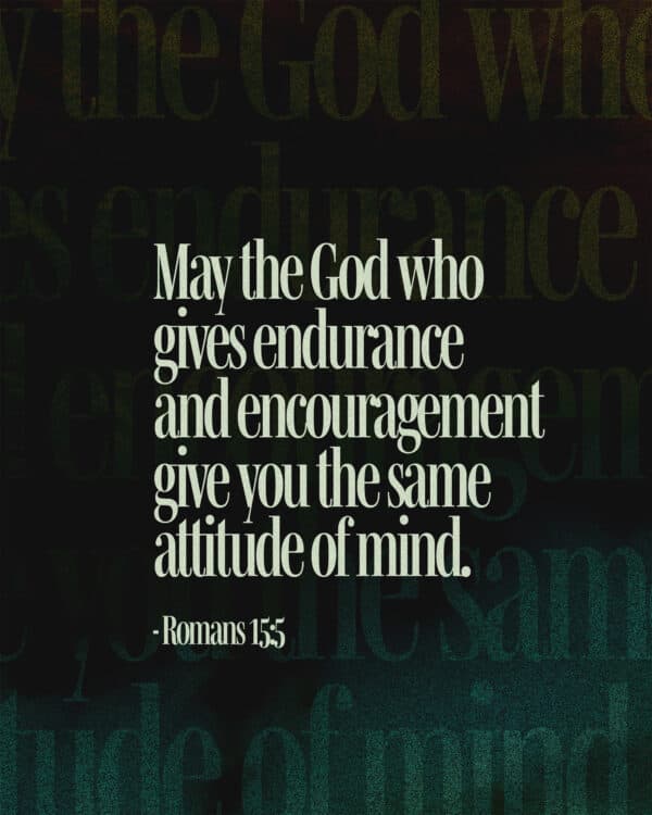 May the God who gives endurance and encouragement give you the same attitude of mind. - Romans 15:5