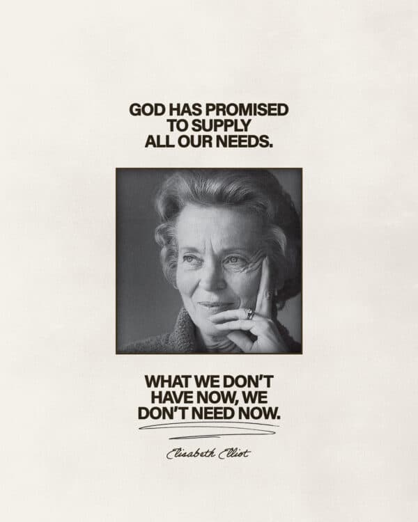 “God has promised to supply all our needs. What we don’t have now, we don’t need now.” –Elizabeth Elliot