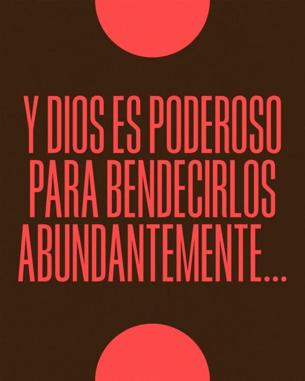 Y Dios es poderoso para bendecirlos abundantemente para que en todas las cosas, en todo tiempo abunden ustedes en toda buena obra. - 2 Corintios 9:8