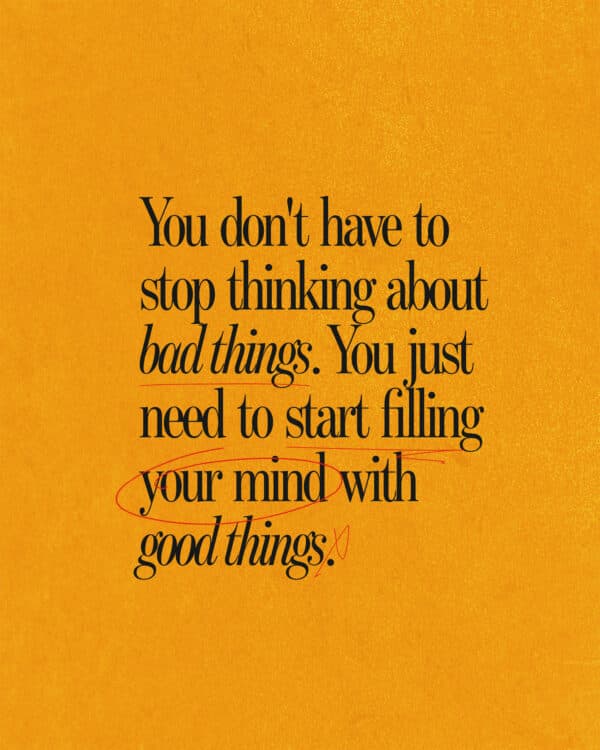 You don't have to stop thinking about bad things. You just need to start filling your mind with good things.