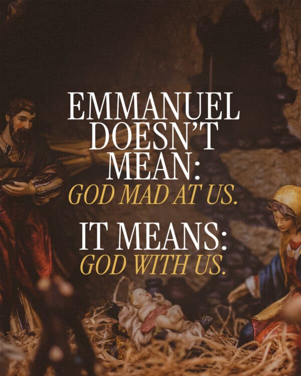 Emmanuel doesn’t mean: God mad at us. It means: God with us.