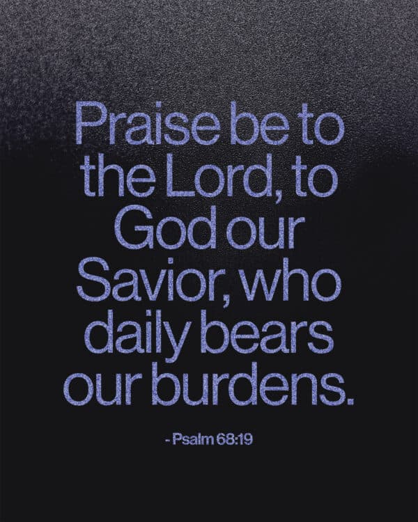 Praise be to the Lord, to God our Savior, who daily bears our burdens. - Psalm 68:19