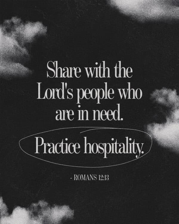 Share with the Lord's people who are in need. Practice hospitality. - Romans 12:13