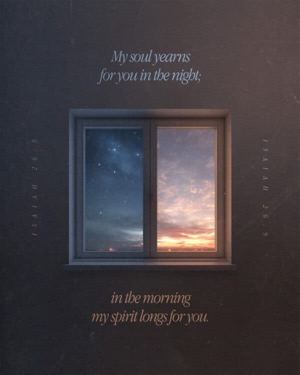 My soul yearns for you in the night; in the morning my spirit longs for you. - Isaiah 26:9