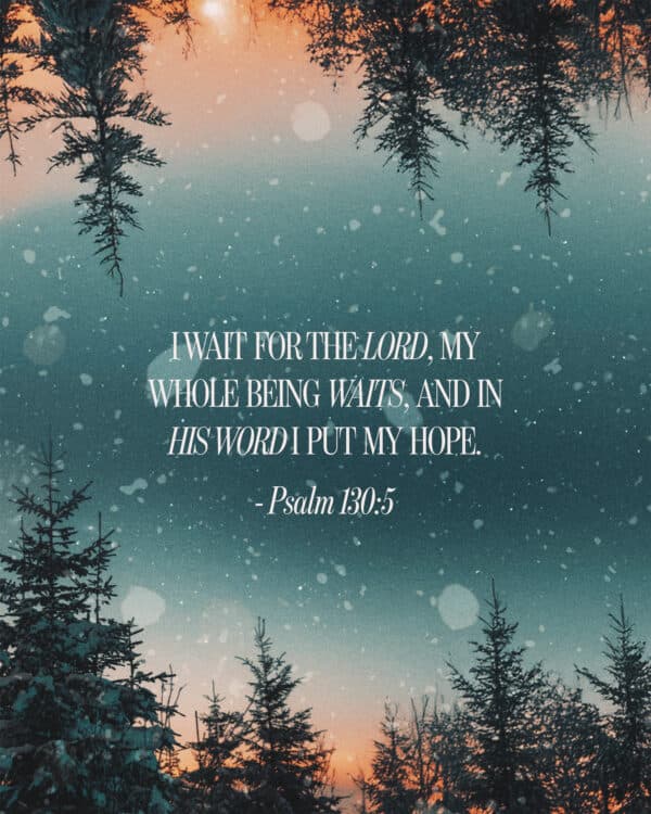 I wait for the Lord, my whole being waits, and in his word I put my hope. - Psalm 130:5
