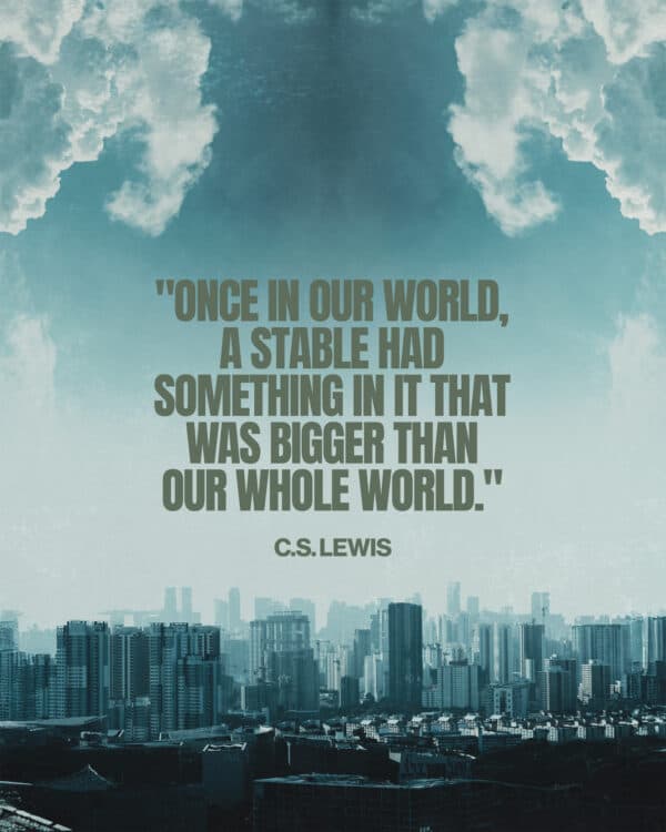 "Once in our world, a stable had something in it that was bigger than our whole world." C.S. Lewis