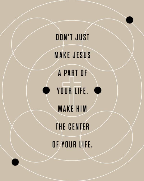 Don't just make Jesus a part of your life. Make Him the center of your life.